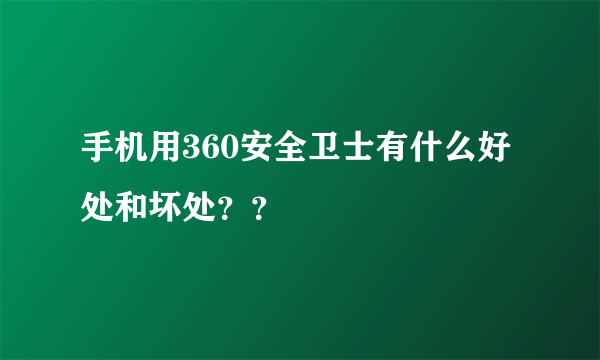 手机用360安全卫士有什么好处和坏处？？