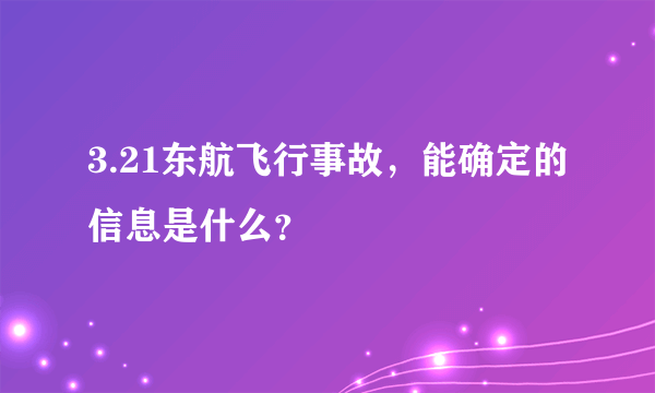 3.21东航飞行事故，能确定的信息是什么？