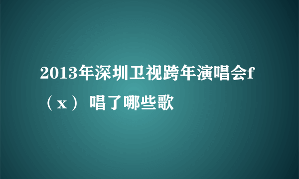 2013年深圳卫视跨年演唱会f（x） 唱了哪些歌