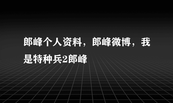 郎峰个人资料，郎峰微博，我是特种兵2郎峰