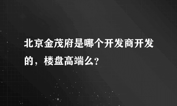 北京金茂府是哪个开发商开发的，楼盘高端么？