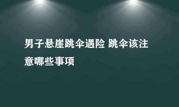 男子悬崖跳伞遇险 跳伞该注意哪些事项