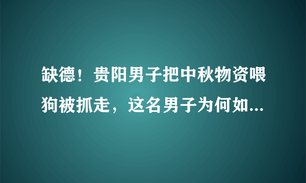 缺德！贵阳男子把中秋物资喂狗被抓走，这名男子为何如此行为？