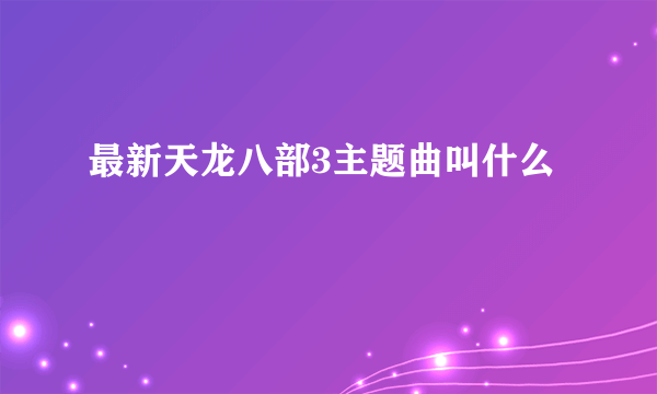 最新天龙八部3主题曲叫什么