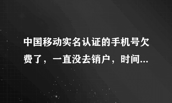 中国移动实名认证的手机号欠费了，一直没去销户，时间久了有什么影响？