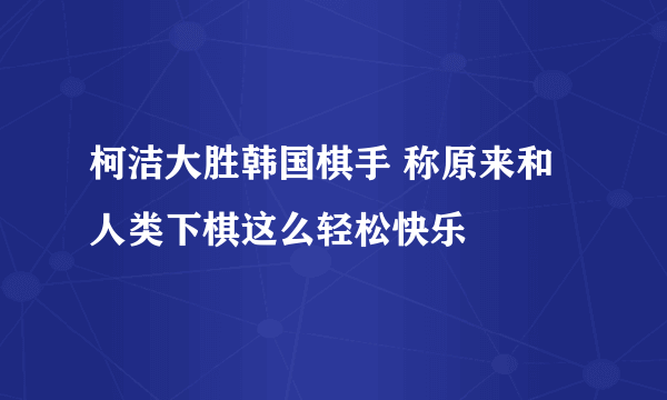 柯洁大胜韩国棋手 称原来和人类下棋这么轻松快乐