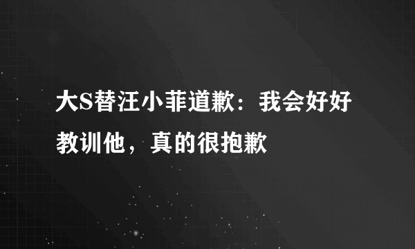 大S替汪小菲道歉：我会好好教训他，真的很抱歉