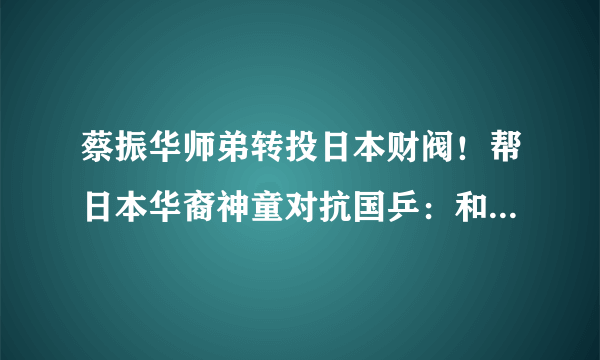 蔡振华师弟转投日本财阀！帮日本华裔神童对抗国乒：和爱国心无关