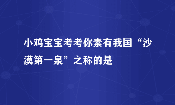 小鸡宝宝考考你素有我国“沙漠第一泉”之称的是