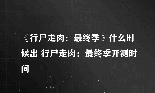 《行尸走肉：最终季》什么时候出 行尸走肉：最终季开测时间