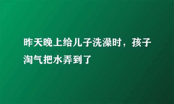 昨天晚上给儿子洗澡时，孩子淘气把水弄到了