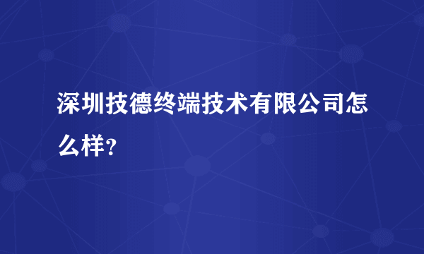 深圳技德终端技术有限公司怎么样？