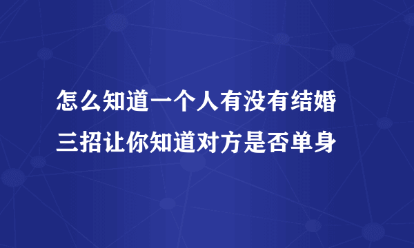 怎么知道一个人有没有结婚 三招让你知道对方是否单身