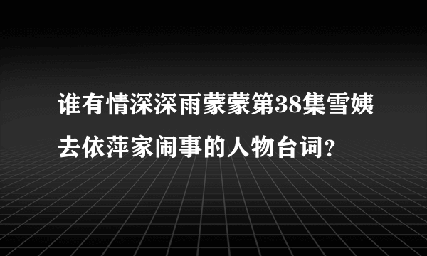 谁有情深深雨蒙蒙第38集雪姨去依萍家闹事的人物台词？