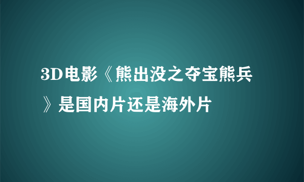 3D电影《熊出没之夺宝熊兵》是国内片还是海外片