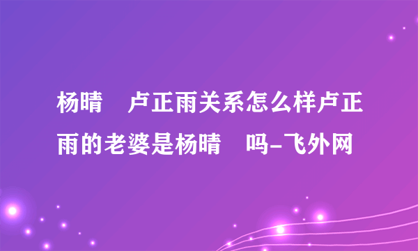 杨晴瑄卢正雨关系怎么样卢正雨的老婆是杨晴瑄吗-飞外网