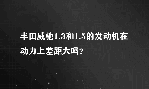 丰田威驰1.3和1.5的发动机在动力上差距大吗？