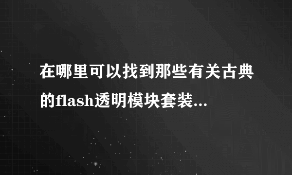 在哪里可以找到那些有关古典的flash透明模块套装模块呢？是用来装扮空间，最好是用于女生的哦~！