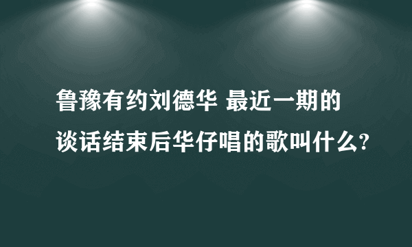 鲁豫有约刘德华 最近一期的谈话结束后华仔唱的歌叫什么?