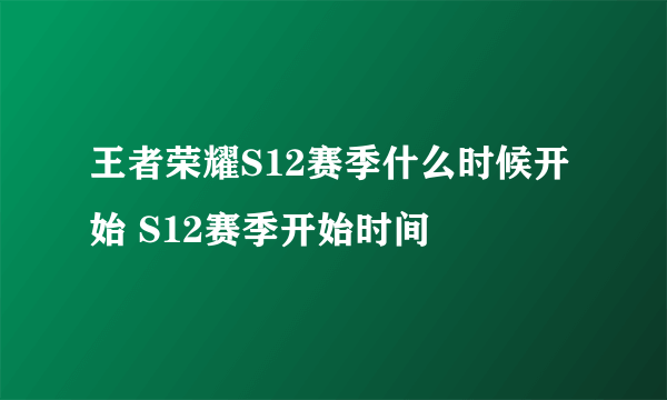 王者荣耀S12赛季什么时候开始 S12赛季开始时间