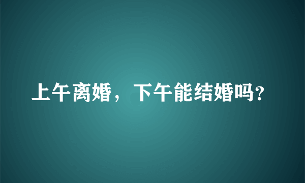 上午离婚，下午能结婚吗？