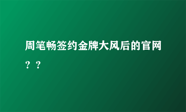 周笔畅签约金牌大风后的官网？？