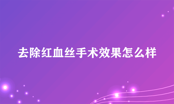 去除红血丝手术效果怎么样