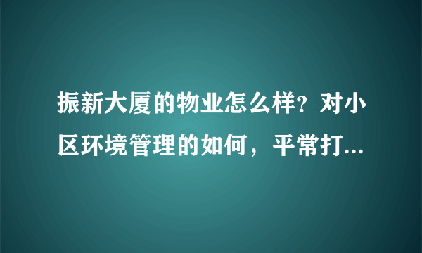 振新大厦的物业怎么样？对小区环境管理的如何，平常打扫干净吗？打扫频次如何？