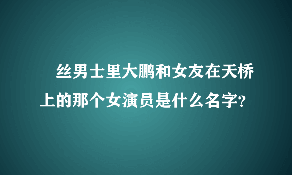 屌丝男士里大鹏和女友在天桥上的那个女演员是什么名字？