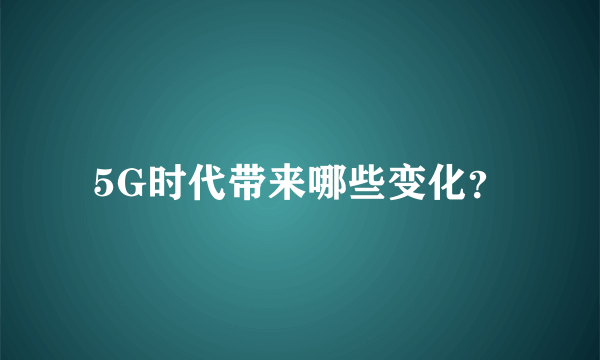 5G时代带来哪些变化？