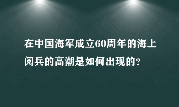 在中国海军成立60周年的海上阅兵的高潮是如何出现的？