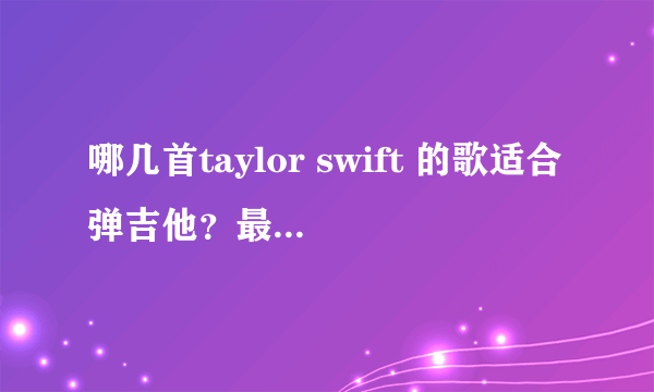 哪几首taylor swift 的歌适合弹吉他？最好附上吉他谱