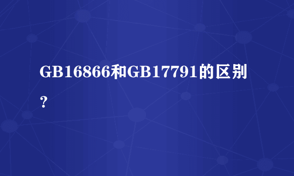 GB16866和GB17791的区别？