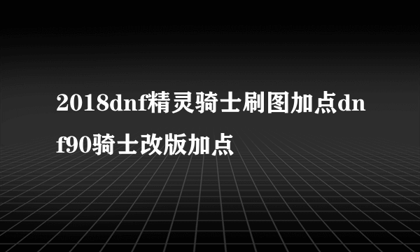 2018dnf精灵骑士刷图加点dnf90骑士改版加点