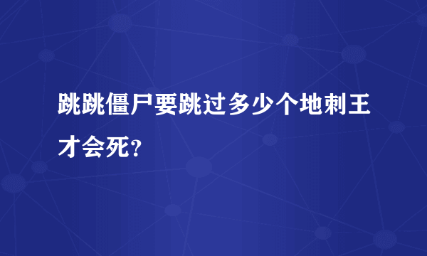 跳跳僵尸要跳过多少个地刺王才会死？