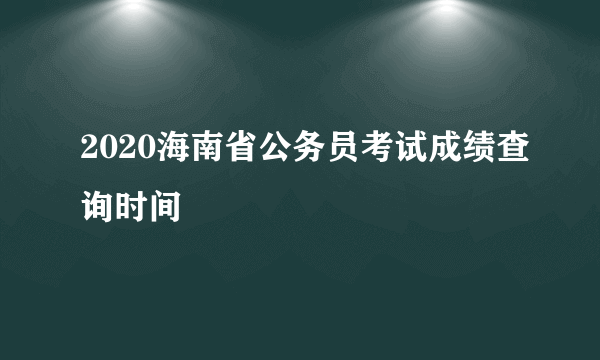 2020海南省公务员考试成绩查询时间