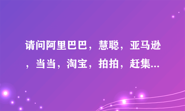 请问阿里巴巴，慧聪，亚马逊，当当，淘宝，拍拍，赶集，58同城各自用的什么通信软件，搜索引擎，网络社区