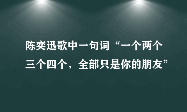 陈奕迅歌中一句词“一个两个三个四个，全部只是你的朋友”