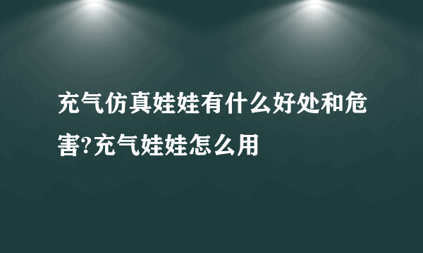 充气仿真娃娃有什么好处和危害?充气娃娃怎么用