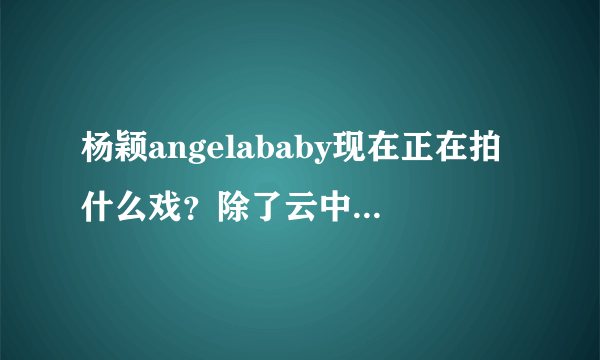 杨颖angelababy现在正在拍什么戏？除了云中歌之外她还演过什么电视剧？