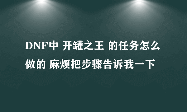 DNF中 开罐之王 的任务怎么做的 麻烦把步骤告诉我一下