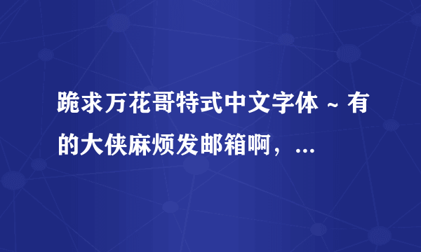 跪求万花哥特式中文字体 ~ 有的大侠麻烦发邮箱啊，~ 谢谢...