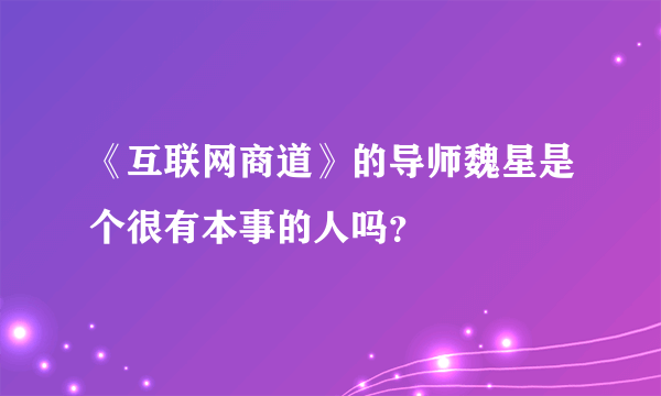 《互联网商道》的导师魏星是个很有本事的人吗？