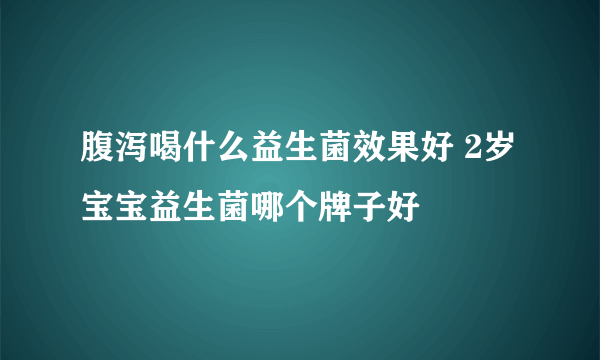 腹泻喝什么益生菌效果好 2岁宝宝益生菌哪个牌子好