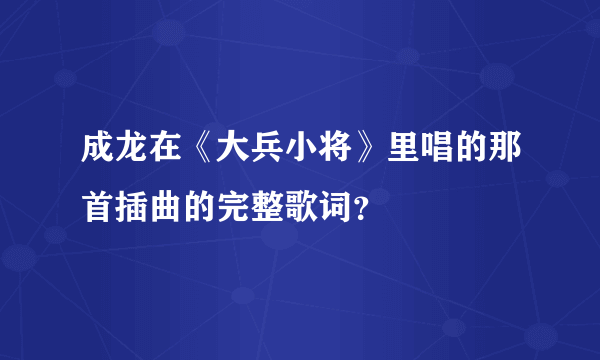 成龙在《大兵小将》里唱的那首插曲的完整歌词？