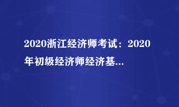 2020浙江经济师考试：2020年初级经济师经济基础知识考试大纲已公布！