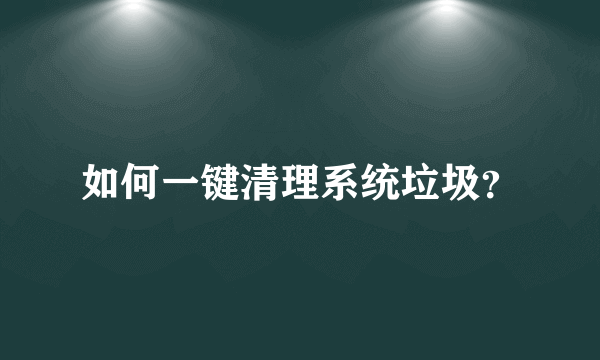 如何一键清理系统垃圾？