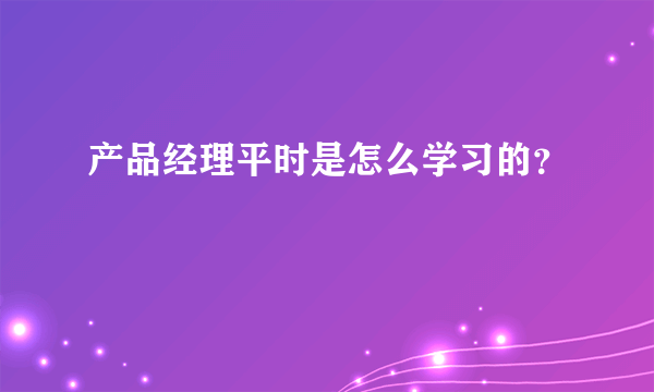 产品经理平时是怎么学习的？