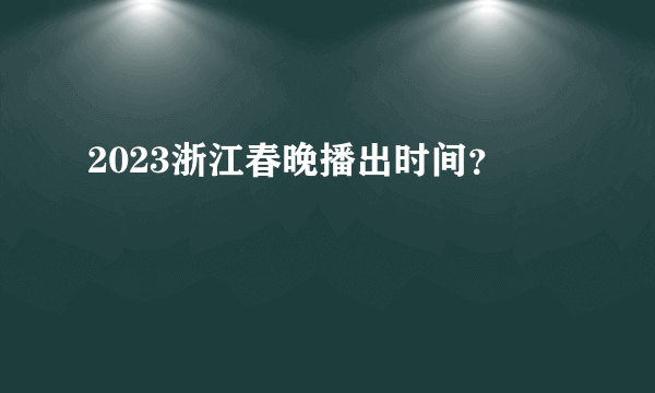 2023浙江春晚播出时间？