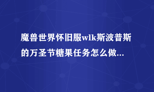 魔兽世界怀旧服wlk斯波普斯的万圣节糖果任务怎么做 怀旧服wlk斯波普斯的万圣节糖果任务完成攻略